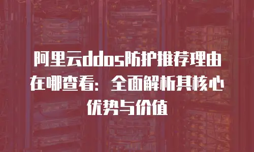 阿里云ddos防护推荐理由在哪查看：全面解析其核心优势与价值