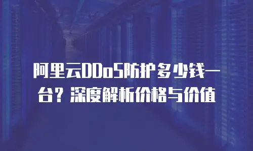 阿里云DDoS防护多少钱一台？深度解析价格与价值