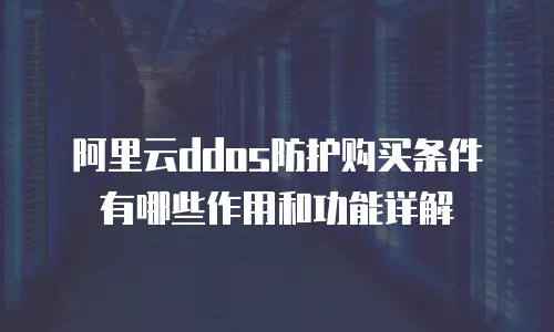 阿里云ddos防护购买条件有哪些作用和功能详解