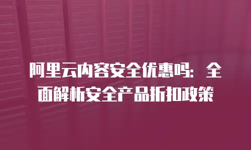 阿里云内容安全优惠吗：全面解析安全产品折扣政策