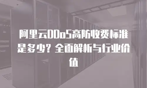 阿里云DDoS高防收费标准是多少？全面解析与行业价值