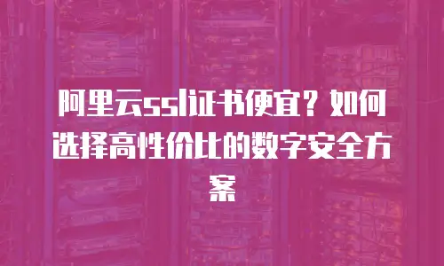 阿里云ssl证书便宜？如何选择高性价比的数字安全方案