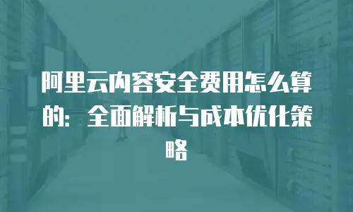 阿里云内容安全费用怎么算的：全面解析与成本优化策略