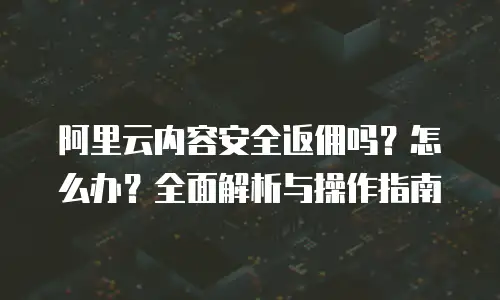 阿里云内容安全返佣吗？怎么办？全面解析与操作指南