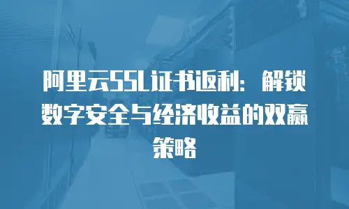 阿里云SSL证书返利：解锁数字安全与经济收益的双赢策略
