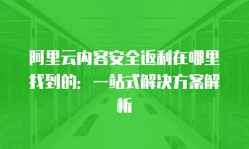 阿里云内容安全返利在哪里找到的：一站式解决方案解析