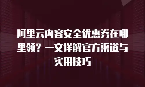 阿里云内容安全优惠券在哪里领？一文详解官方渠道与实用技巧