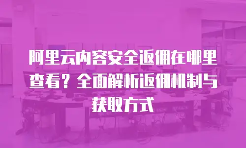 阿里云内容安全返佣在哪里查看？全面解析返佣机制与获取方式