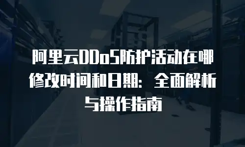 阿里云DDoS防护活动在哪修改时间和日期：全面解析与操作指南