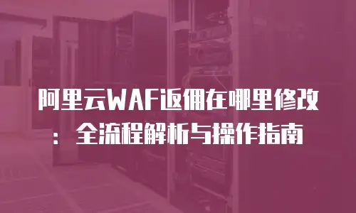 阿里云WAF返佣在哪里修改：全流程解析与操作指南