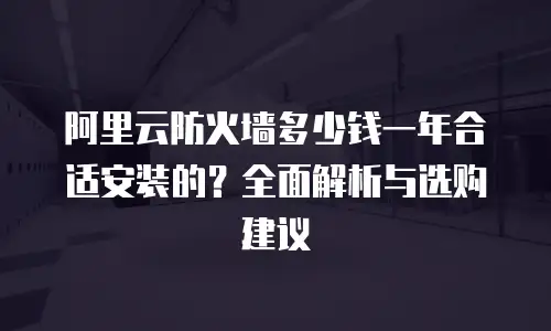 阿里云防火墙多少钱一年合适安装的？全面解析与选购建议
