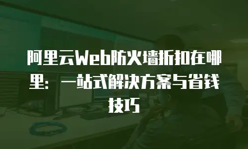 阿里云Web防火墙折扣在哪里：一站式解决方案与省钱技巧