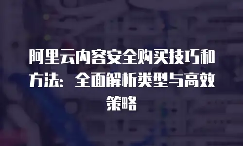 阿里云内容安全购买技巧和方法：全面解析类型与高效策略