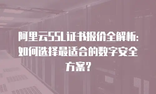 阿里云SSL证书报价全解析：如何选择最适合的数字安全方案？