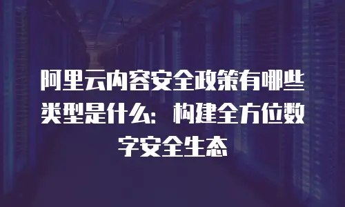 阿里云内容安全政策有哪些类型是什么：构建全方位数字安全生态