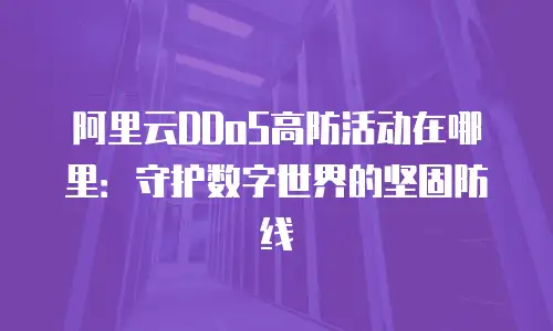 阿里云DDoS高防活动在哪里：守护数字世界的坚固防线