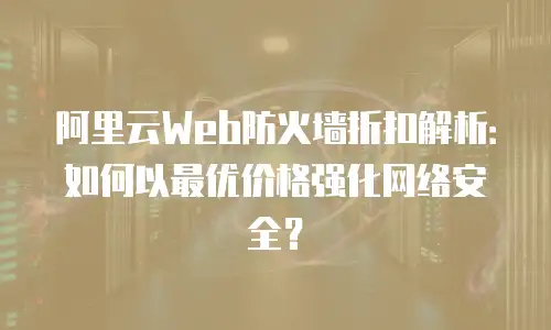 阿里云Web防火墙折扣解析：如何以最优价格强化网络安全？