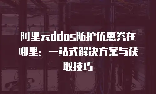 阿里云ddos防护优惠券在哪里：一站式解决方案与获取技巧