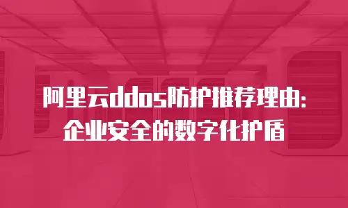 阿里云ddos防护推荐理由：企业安全的数字化护盾