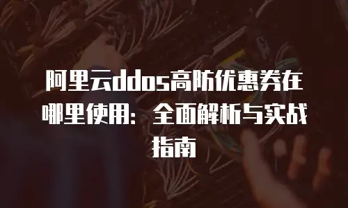 阿里云ddos高防优惠券在哪里使用：全面解析与实战指南