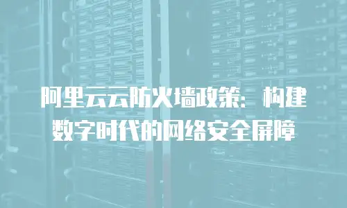 阿里云云防火墙政策：构建数字时代的网络安全屏障