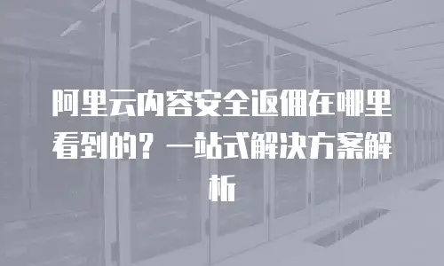阿里云内容安全返佣在哪里看到的？一站式解决方案解析
