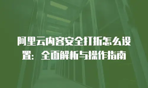 阿里云内容安全打折怎么设置：全面解析与操作指南