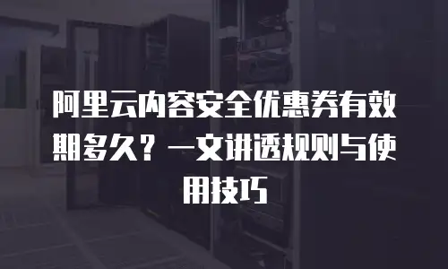 阿里云内容安全优惠券有效期多久？一文讲透规则与使用技巧