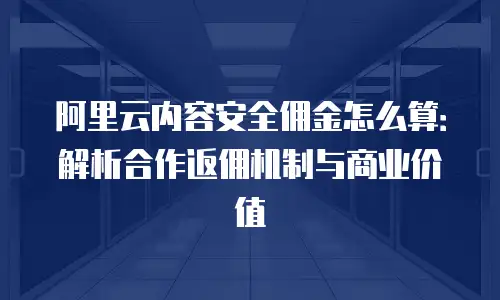 阿里云内容安全佣金怎么算：解析合作返佣机制与商业价值