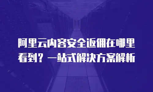 阿里云内容安全返佣在哪里看到？一站式解决方案解析