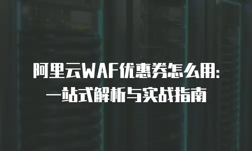 阿里云WAF优惠券怎么用：一站式解析与实战指南
