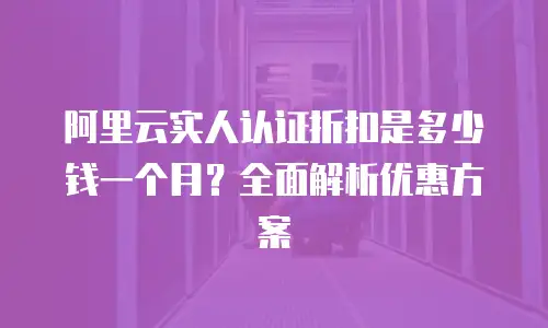 阿里云实人认证折扣是多少钱一个月？全面解析优惠方案