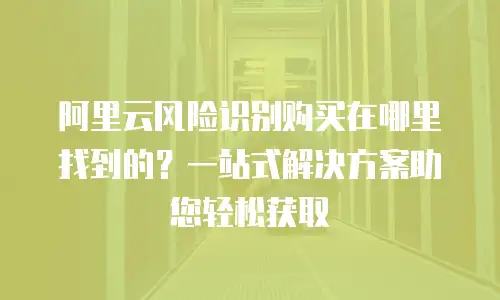 阿里云风险识别购买在哪里找到的？一站式解决方案助您轻松获取