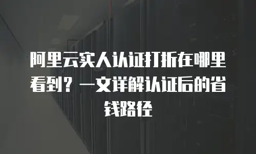 阿里云实人认证打折在哪里看到？一文详解认证后的省钱路径