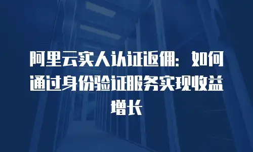 阿里云实人认证返佣：如何通过身份验证服务实现收益增长