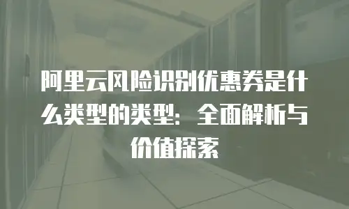 阿里云风险识别优惠券是什么类型的类型：全面解析与价值探索