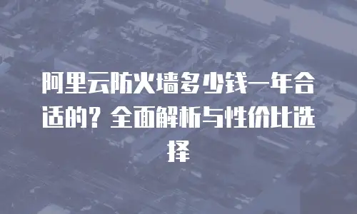 阿里云防火墙多少钱一年合适的？全面解析与性价比选择