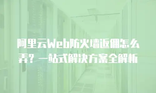 阿里云Web防火墙返佣怎么弄？一站式解决方案全解析