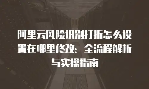 阿里云风险识别打折怎么设置在哪里修改：全流程解析与实操指南