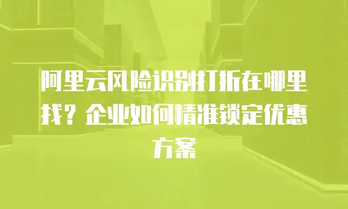 阿里云风险识别打折在哪里找？企业如何精准锁定优惠方案