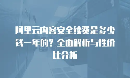 阿里云内容安全续费是多少钱一年的？全面解析与性价比分析