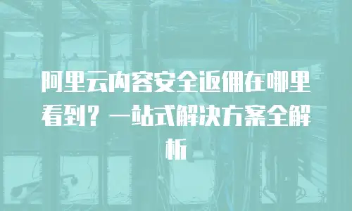 阿里云内容安全返佣在哪里看到？一站式解决方案全解析