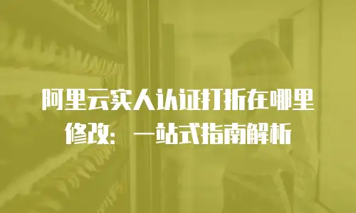 阿里云实人认证打折在哪里修改：一站式指南解析