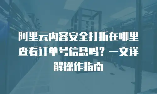 阿里云内容安全打折在哪里查看订单号信息吗？一文详解操作指南