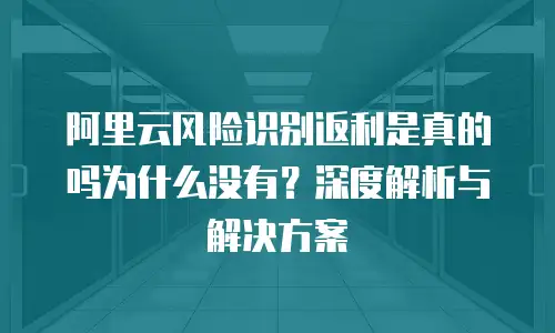 阿里云风险识别返利是真的吗为什么没有？深度解析与解决方案