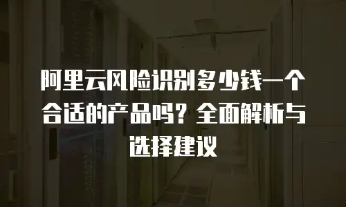 阿里云风险识别多少钱一个合适的产品吗？全面解析与选择建议