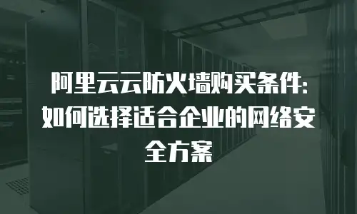 阿里云云防火墙购买条件：如何选择适合企业的网络安全方案
