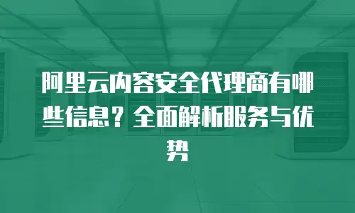 阿里云内容安全代理商有哪些信息？全面解析服务与优势