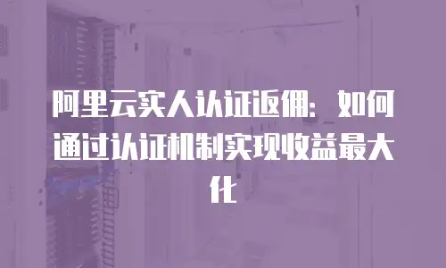 阿里云实人认证返佣：如何通过认证机制实现收益最大化