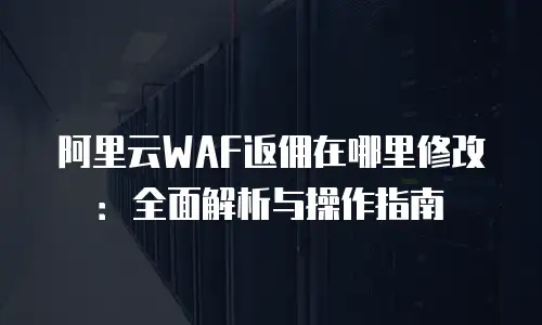 阿里云WAF返佣在哪里修改：全面解析与操作指南